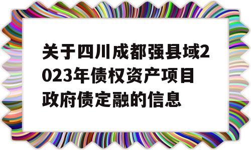 关于四川成都强县域2023年债权资产项目政府债定融的信息