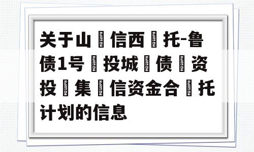 关于山‮信西‬托-鲁债1号‮投城‬债‮资投‬集‮信资金合‬托计划的信息