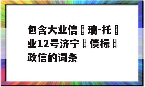 包含大业信‮瑞-托‬业12号济宁‮债标‬政信的词条