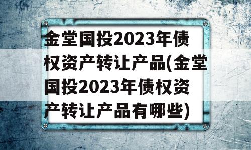 金堂国投2023年债权资产转让产品(金堂国投2023年债权资产转让产品有哪些)