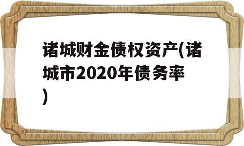 诸城财金债权资产(诸城市2020年债务率)