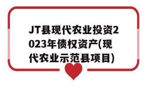 JT县现代农业投资2023年债权资产(现代农业示范县项目)