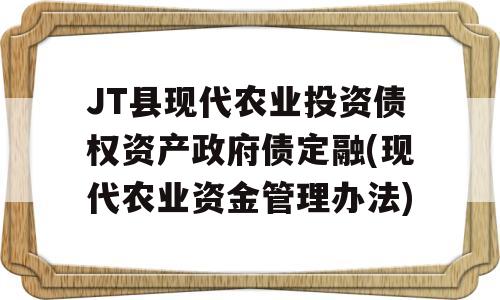 JT县现代农业投资债权资产政府债定融(现代农业资金管理办法)