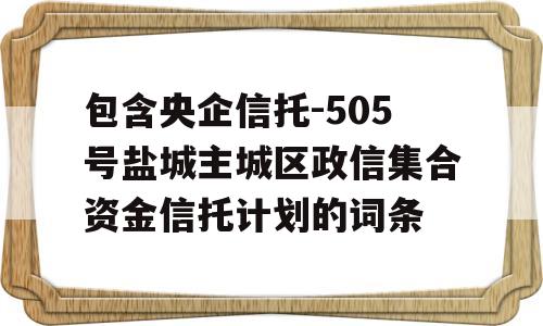 包含央企信托-505号盐城主城区政信集合资金信托计划的词条