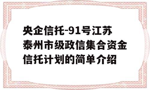 央企信托-91号江苏泰州市级政信集合资金信托计划的简单介绍