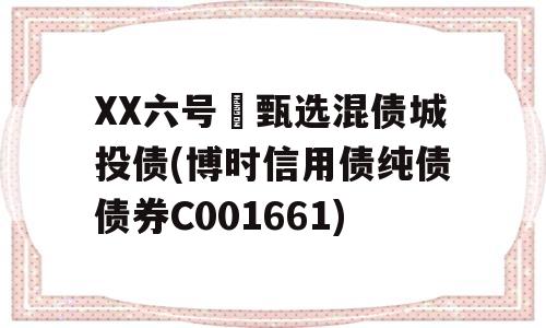 XX六号•甄选混债城投债(博时信用债纯债债券C001661)