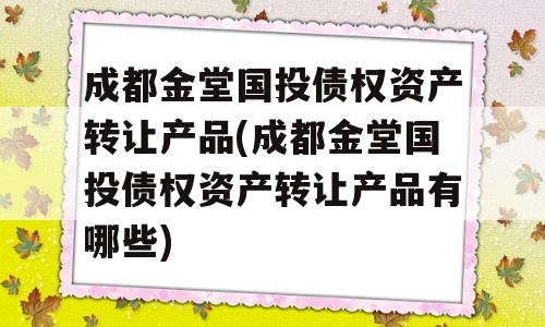 成都金堂国投债权资产转让产品(成都金堂国投债权资产转让产品有哪些)