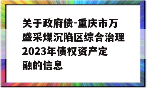 关于政府债-重庆市万盛采煤沉陷区综合治理2023年债权资产定融的信息