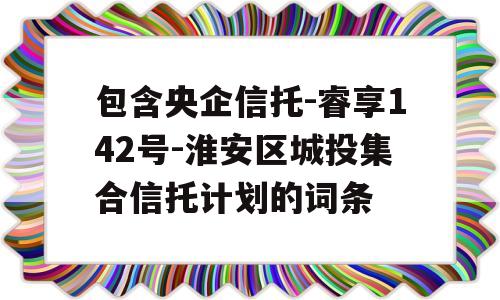 包含央企信托-睿享142号-淮安区城投集合信托计划的词条