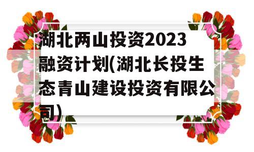 湖北两山投资2023融资计划(湖北长投生态青山建设投资有限公司)