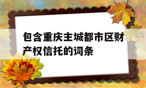 包含重庆主城都市区财产权信托的词条