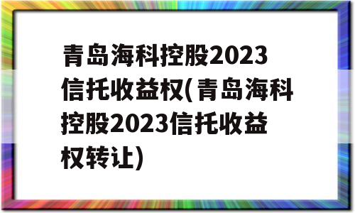 青岛海科控股2023信托收益权(青岛海科控股2023信托收益权转让)