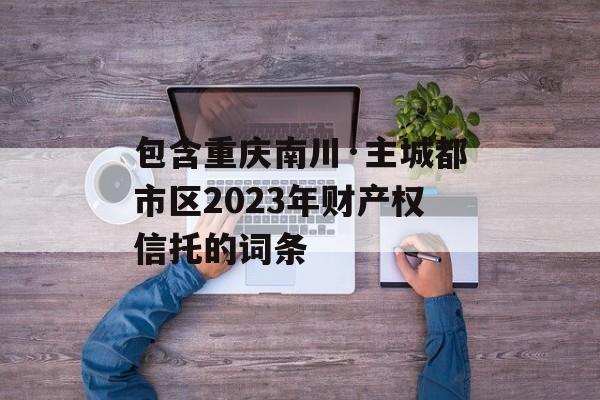 包含重庆南川·主城都市区2023年财产权信托的词条