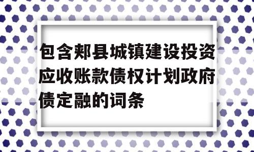 包含郏县城镇建设投资应收账款债权计划政府债定融的词条