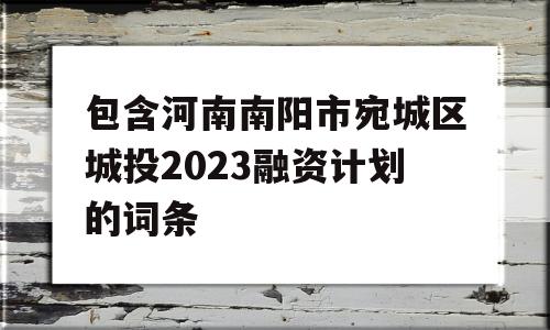 包含河南南阳市宛城区城投2023融资计划的词条