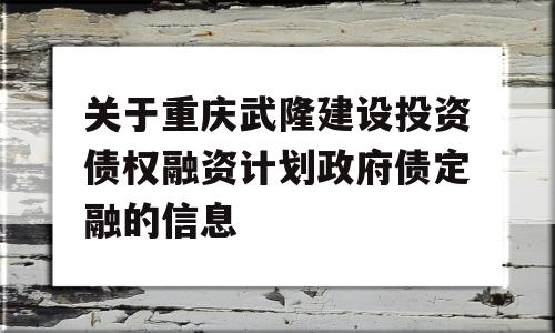 关于重庆武隆建设投资债权融资计划政府债定融的信息