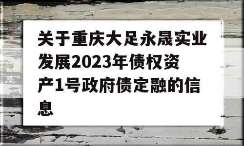 关于重庆大足永晟实业发展2023年债权资产1号政府债定融的信息