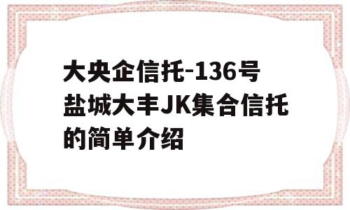 大央企信托-136号盐城大丰JK集合信托的简单介绍