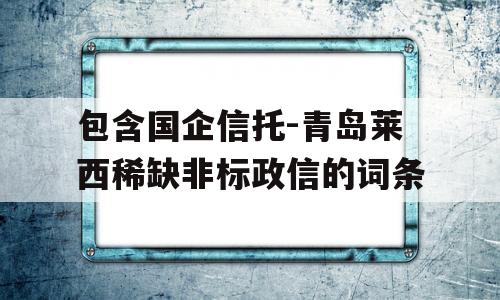 包含国企信托-青岛莱西稀缺非标政信的词条