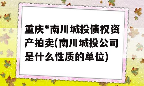 重庆*南川城投债权资产拍卖(南川城投公司是什么性质的单位)