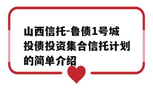 山西信托-鲁债1号城投债投资集合信托计划的简单介绍