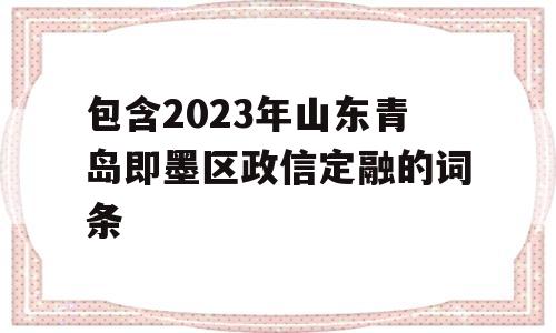 包含2023年山东青岛即墨区政信定融的词条