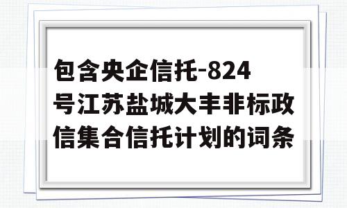 包含央企信托-824号江苏盐城大丰非标政信集合信托计划的词条