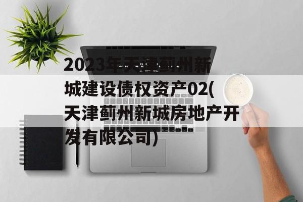 2023年天津蓟州新城建设债权资产02(天津蓟州新城房地产开发有限公司)