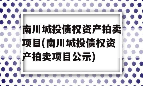 南川城投债权资产拍卖项目(南川城投债权资产拍卖项目公示)