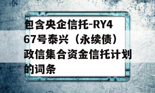 包含央企信托-RY467号泰兴（永续债）政信集合资金信托计划的词条