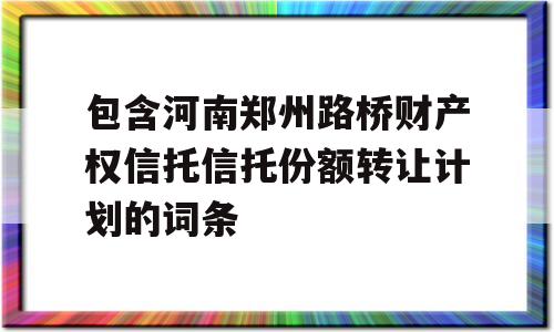 包含河南郑州路桥财产权信托信托份额转让计划的词条