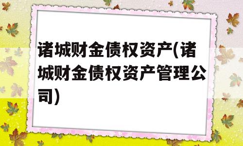 诸城财金债权资产(诸城财金债权资产管理公司)