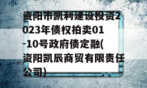 资阳市凯利建设投资2023年债权拍卖01-10号政府债定融(资阳凯辰商贸有限责任公司)