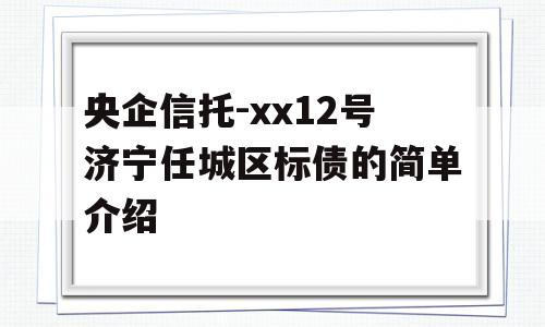 央企信托-xx12号济宁任城区标债的简单介绍