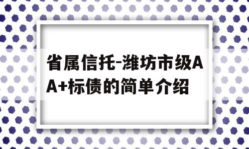 省属信托-潍坊市级AA+标债的简单介绍