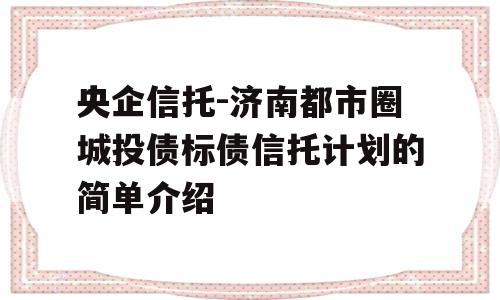 央企信托-济南都市圈城投债标债信托计划的简单介绍