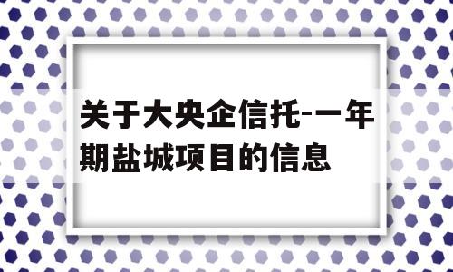 关于大央企信托-一年期盐城项目的信息