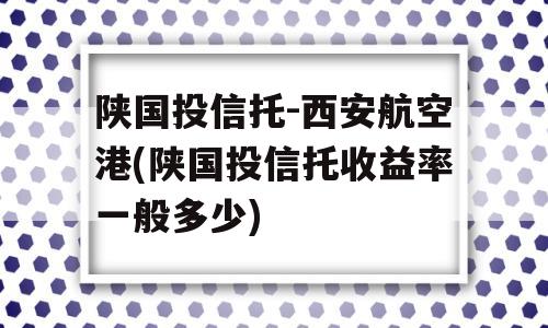 陕国投信托-西安航空港(陕国投信托收益率一般多少)