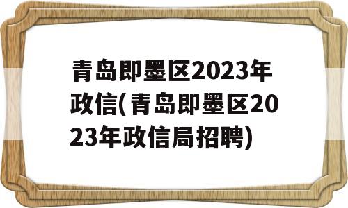 青岛即墨区2023年政信(青岛即墨区2023年政信局招聘)