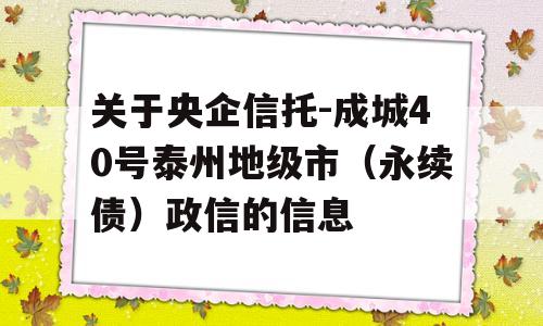 关于央企信托-成城40号泰州地级市（永续债）政信的信息