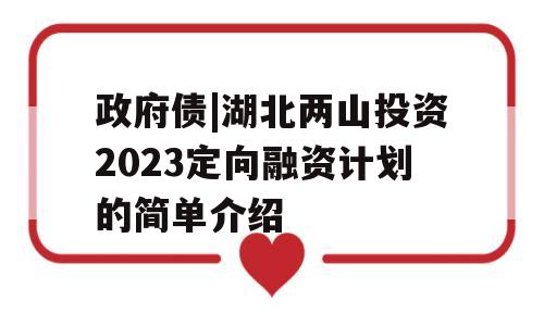 政府债|湖北两山投资2023定向融资计划的简单介绍