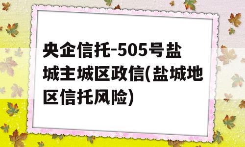 央企信托-505号盐城主城区政信(盐城地区信托风险)