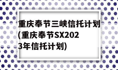 重庆奉节三峡信托计划(重庆奉节SX2023年信托计划)