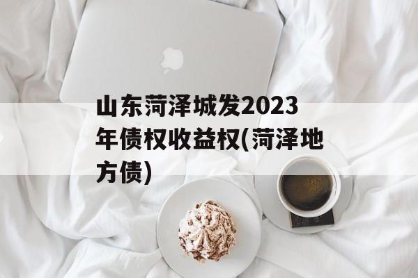 山东菏泽城发2023年债权收益权(菏泽地方债)