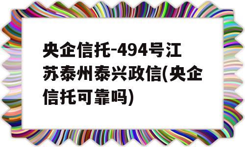 央企信托-494号江苏泰州泰兴政信(央企信托可靠吗)