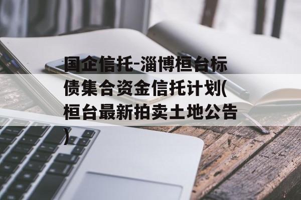 国企信托-淄博桓台标债集合资金信托计划(桓台最新拍卖土地公告)