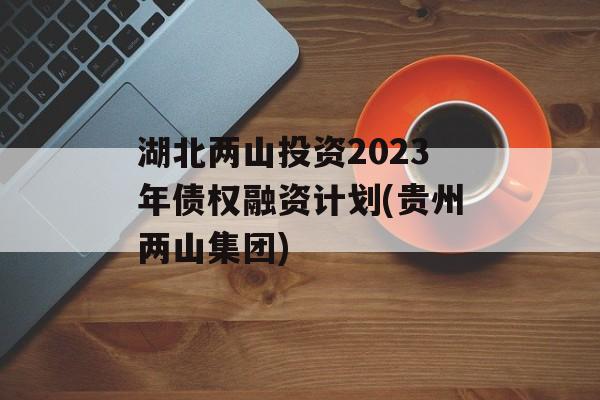 湖北两山投资2023年债权融资计划(贵州两山集团)