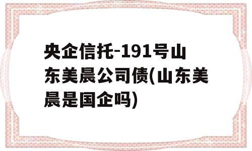 央企信托-191号山东美晨公司债(山东美晨是国企吗)