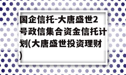 国企信托-大唐盛世2号政信集合资金信托计划(大唐盛世投资理财)