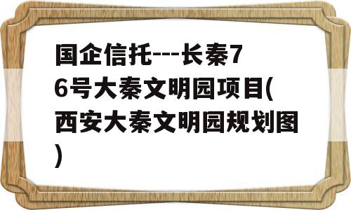 国企信托---长秦76号大秦文明园项目(西安大秦文明园规划图)